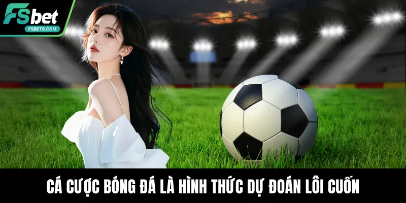 Cá cược bóng đá là hình thức dự đoán lôi cuốn