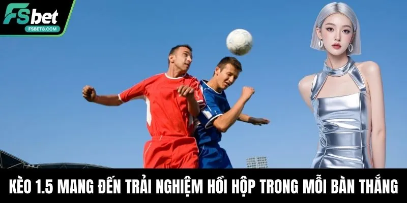 Kèo 1.5 mang đến trải nghiệm hồi hộp trong mỗi bàn thắng